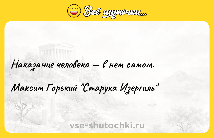 Цитата: Наказание человека в нем самом.Максим Горький Старуха Изергиль