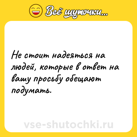 Шутка: Не стоит надеяться на людей, которые в ответ на вашу просьбу обещают подумать.