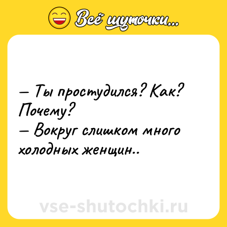 Шутка: — Ты простудился? Как? Почему?<br>— Вокруг слишком много холодных женщин..