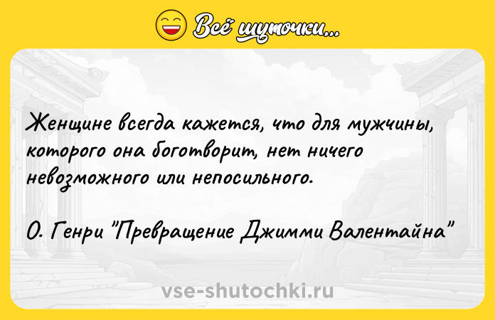 Цитата: Женщине всегда кажется, что для мужчины, которого она боготворит, нет ничего невозможного или непосильного. О. Генри Превращение Джимми Валентайна
