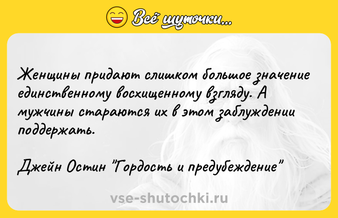 Цитата: Женщины придают слишком большое значение единственному восхищенному взгляду. А мужчины стараются их в этом заблуждении поддержать.Джейн Остин Гордость и предубеждение
