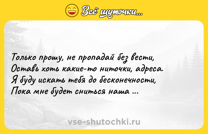 Цитата: Только прошу, не пропадай без вести, Оставь хоть какие-то ниточки, адреса. Я буду искать тебя до бесконечности, Пока мне будет сниться наша весна. Сергей Есенин
