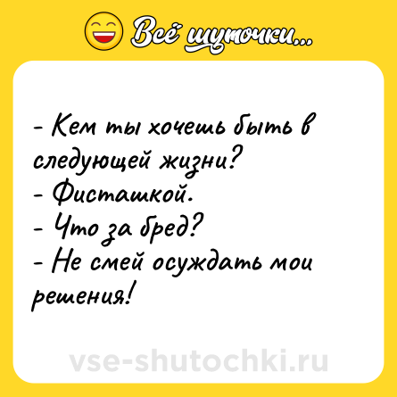 Шутка: - Кем ты хочешь быть в следующей жизни?<br>- Фисташкой.<br>- Что за бред?<br>- Не смей осуждать мои решения!