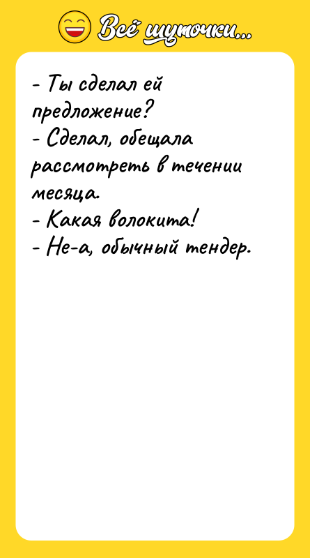 Шутка: - Ты сделал ей предложение?- Сделал, обещала рассмотреть в течении месяца.- Какая волокита!- Не-а, обычный тендер.