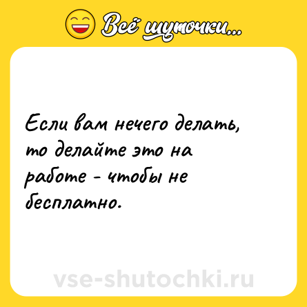 Шутка: Если вам нечего делать, то делайте это на работе - чтобы не бесплатно.