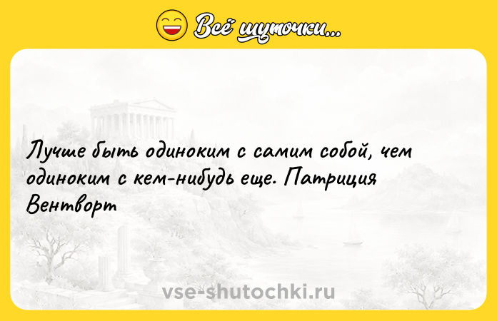 Цитата: Лучше быть одиноким с самим собой, чем одиноким с кем-нибудь еще. Патриция Вентворт