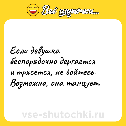 Шутка: Если девушка беспорядочно дергается и трясется, не бойтесь.<br>Возможно, она танцует.