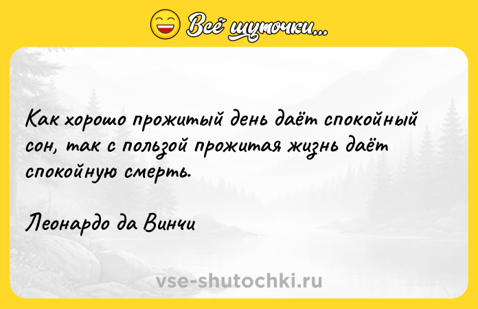 Цитата: Как хорошо прожитый день даёт спокойный сон, так с пользой прожитая жизнь даёт спокойную смерть. Леонардо да Винчи
