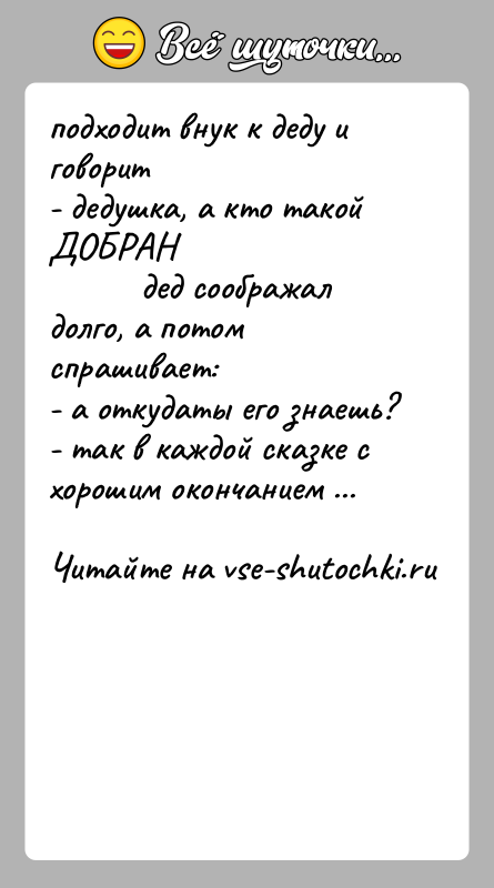 История: подходит внук к деду и говорит- дедушка, а кто такой ДОБРАН