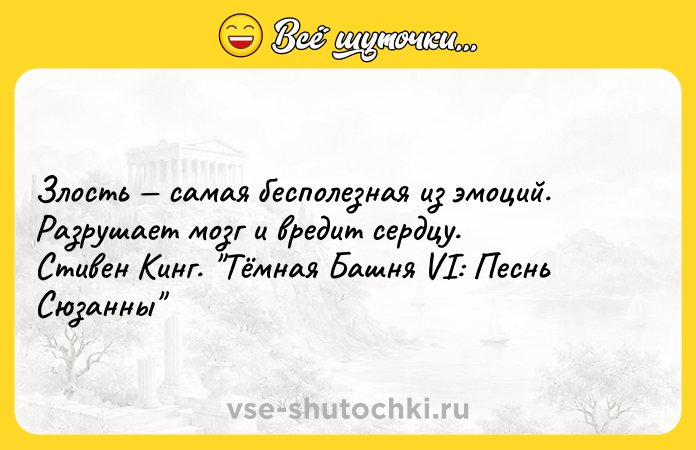 Цитата: Злость самая бесполезная из эмоций. Разрушает мозг и вредит сердцу. Стивен Кинг. Тёмная Башня VI: Песнь Сюзанны