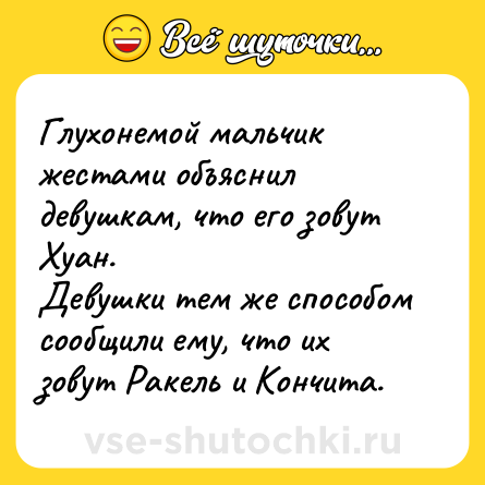 Шутка: Глухонемой мальчик жестами объяснил девушкам, что его зовут Хуан.<br>Девушки тем же способом сообщили ему, что их зовут Ракель и Кончита.