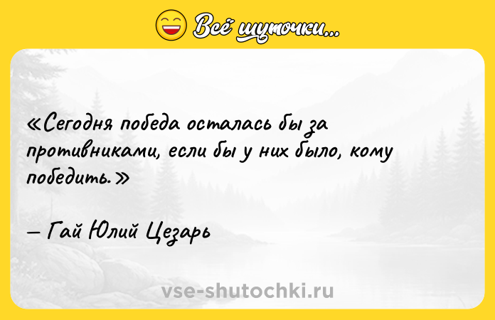 Цитата: Сегодня победа осталась бы за противниками, если бы у них было, кому победить.Гай Юлий Цезарь