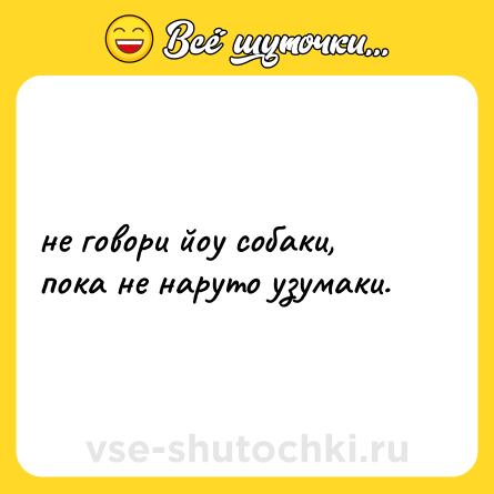 Шутка: не говори йоу собаки, пока не наруто узумаки.