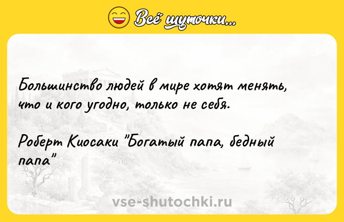 Цитата: Большинство людей в мире хотят менять, что и кого угодно, только не себя. Роберт Киосаки Богатый папа, бедный папа