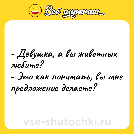 Шутка: - Девушка, а вы животных любите?<br>- Это как понимать, вы мне предложение делаете?