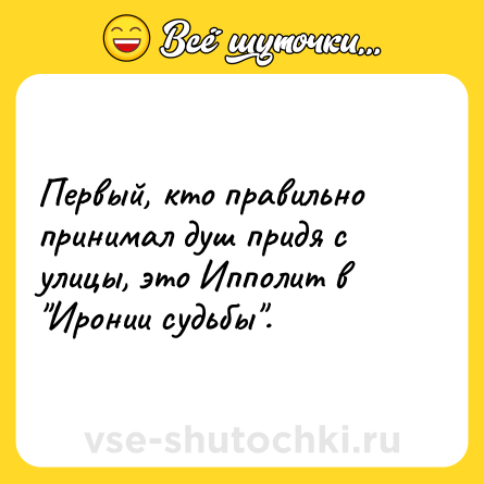 Шутка: Первый, кто правильно принимал душ придя с улицы, это Ипполит в 