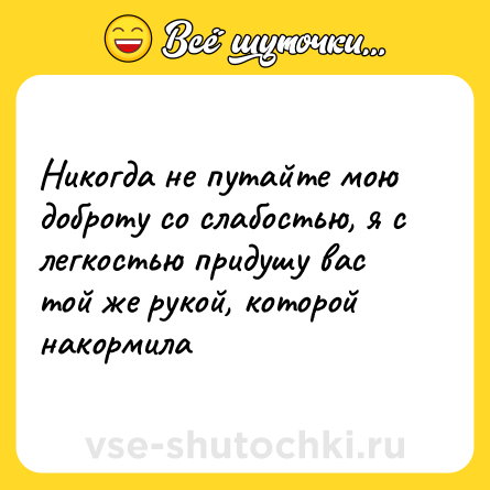 Шутка: Никогда не путайте мою доброту со слабостью, я с легкостью придушу вас той же рукой, которой накормила