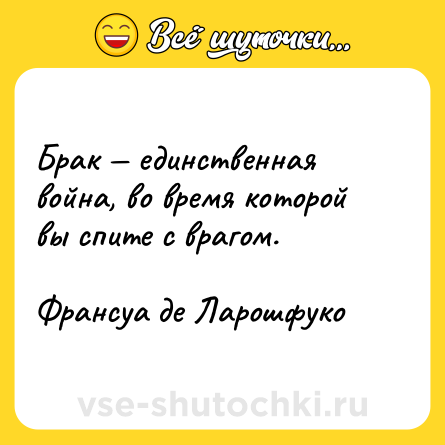 Шутка: Брак — единственная война, во время которой вы спите с врагом.  <br>  <br>Франсуа де Ларошфуко