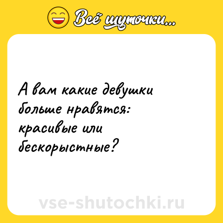 Шутка: А вам какие девушки больше нравятся: красивые или бескорыстные?