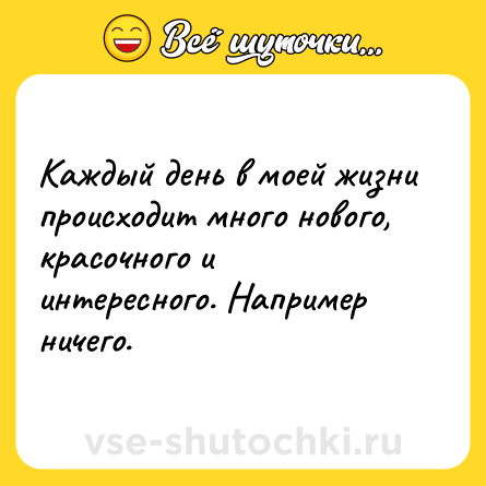 Шутка: Каждый день в моей жизни происходит много нового, красочного и интересного. Например ничего.