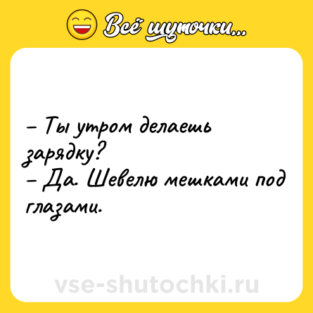 Шутка: – Ты утром делаешь зарядку? <br>– Да. Шевелю мешками под глазами.