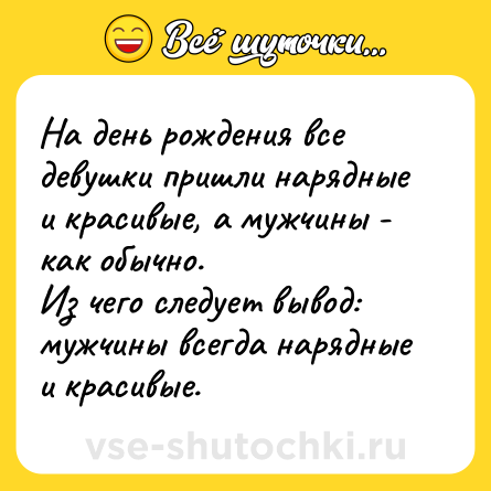 Шутка: На день рождения все девушки пришли нарядные и красивые, а мужчины - как обычно.<br>Из чего следует вывод: мужчины всегда нарядные и красивые.