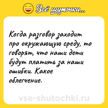 Шутка: Когда разговор заходит про окружающую среду, то говорят, что наши дети будут платить за наши ошибки. Какое облегчение.