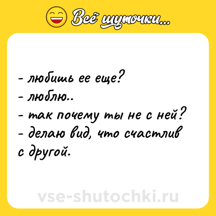 Шутка: - любишь ее еще? <br>- люблю.. <br>- так почему ты не с ней? <br>- делаю вид, что счастлив с другой.