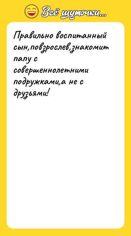 Правильно воспитанный сын,повзрослев,знакомит папу с совершеннолетними подружками,а не с друзьями!