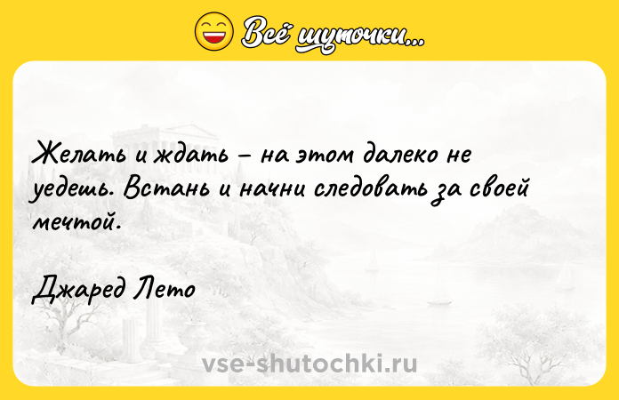 Цитата: Желать и ждать на этом далеко не уедешь. Встань и начни следовать за своей мечтой. Джаред Лето