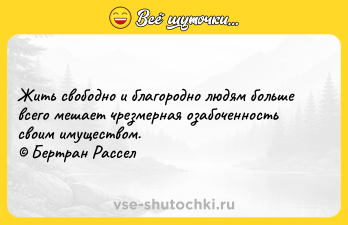 Цитата: Жить свободно и благородно людям больше всего мешает чрезмерная озабоченность своим имуществом. Бертран Рассел