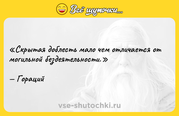 Цитата: Скрытая доблесть мало чем отличается от могильной бездеятельности.Гораций