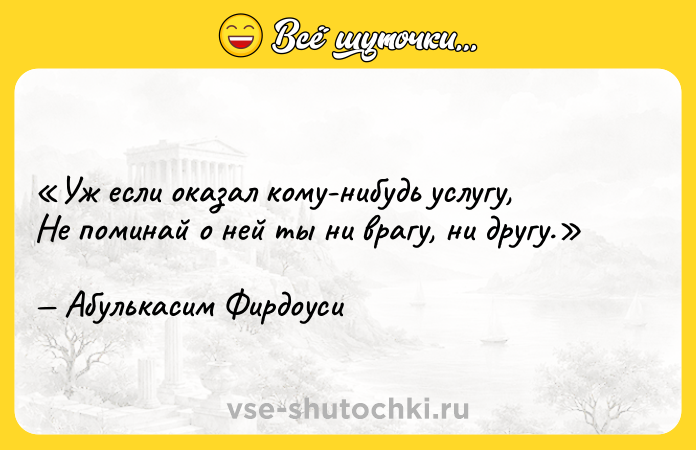Цитата: Уж если оказал кому-нибудь услугу,Не поминай о ней ты ни врагу, ни другу.Абулькасим Фирдоуси