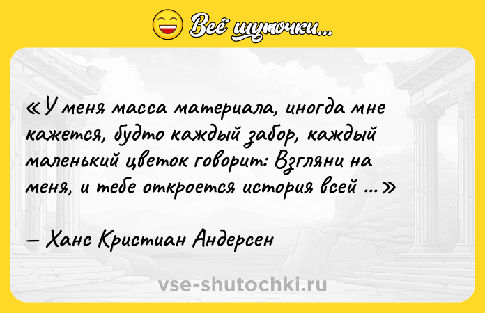 Цитата: У меня масса материала, иногда мне кажется, будто каждый забор, каждый маленький цветок говорит: Взгляни на меня, и тебе откроется история всей моей жизни! Ханс Кристиан Андерсен