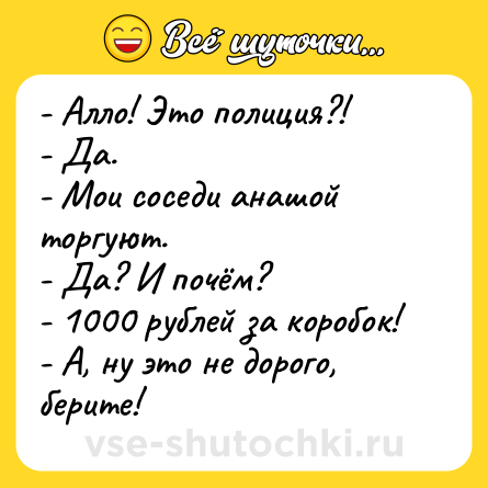 Шутка: - Алло! Это полиция?!<br>- Да.<br>- Мои соседи анашой торгуют.<br>- Да? И почём?<br>- 1000 рублей за коробок!<br>- А, ну это не дорого, берите!