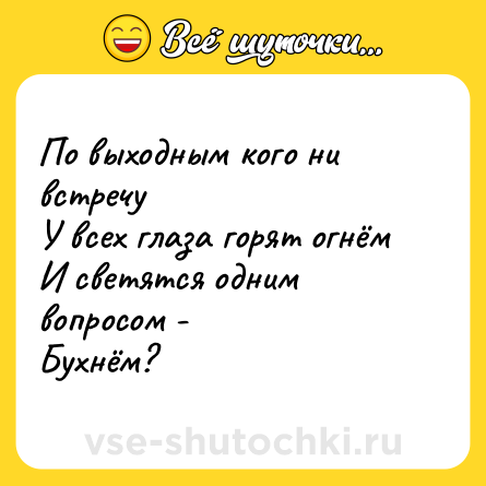 Шутка: По выходным кого ни встречу<br>У всех глаза горят огнём<br>И светятся одним вопросом -<br>Бухнём?