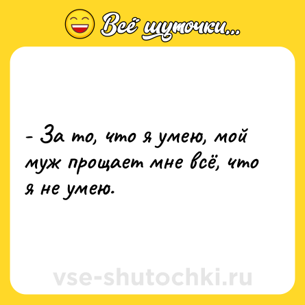 Шутка: - За то, что я умею, мой муж прощает мне всё, что я не умею.