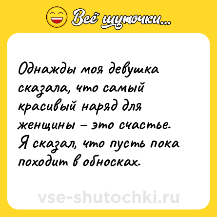 Шутка: Однажды моя девушка сказала, что самый красивый наряд для женщины – это счастье. <br>Я сказал, что пусть пока походит в обносках.