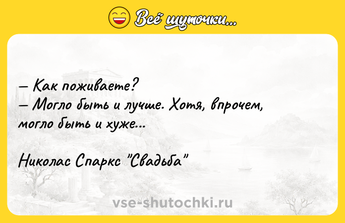 Цитата: Как поживаете? Могло быть и лучше. Хотя, впрочем, могло быть и хуже...Николас Спаркс Свадьба