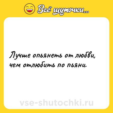 Шутка: Лучше опьянеть от любви, чем отлюбить по пьяни.