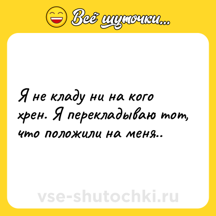 Шутка: Я не кладу ни на кого хрен. Я перекладываю тот, что положили на меня..