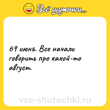 Шутка: 69 июня. Все начали говорить про какой-то август.