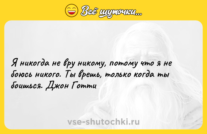 Цитата: Я никогда не вру никому, потому что я не боюсь никого. Ты врешь, только когда ты боишься. Джон Готти