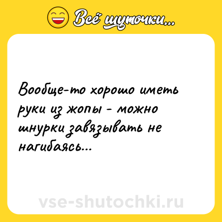 Шутка: Вообще-то хорошо иметь руки из жопы - можно шнурки завязывать не нагибаясь…