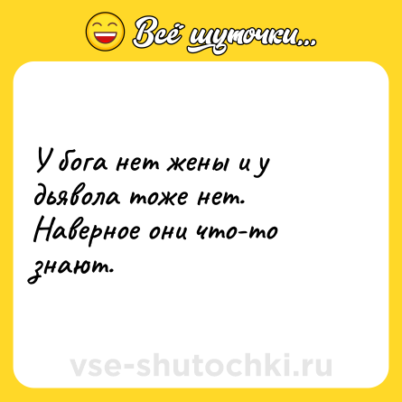 Шутка: У бога нет жены и у дьявола тоже нет. Наверное они что-то знают.