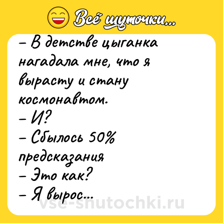 Шутка: – В детстве цыганка нагадала мне, что я вырасту и стану космонавтом. <br>– И? <br>– Сбылось 50% предсказания <br>– Это как? <br>– Я вырос...