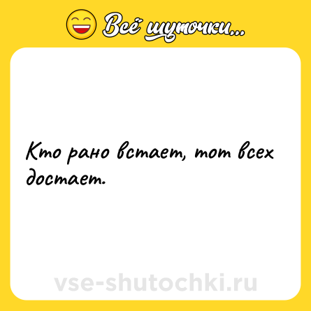 Шутка: Кто рано встает, тот всех достает.