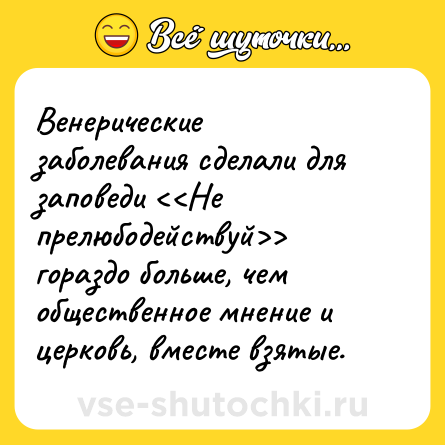 Шутка: Венерические заболевания сделали для заповеди <<Не прелюбодействуй>> гораздо больше, чем общественное мнение и церковь, вместе взятые.