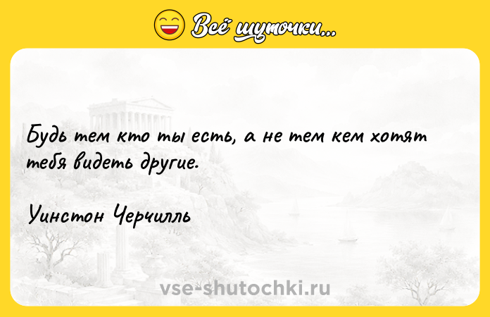 Цитата: Будь тем кто ты есть, а не тем кем хотят тебя видеть другие. Уинстон Черчилль