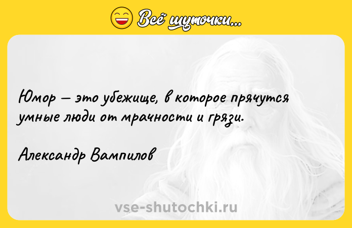 Цитата: Юмор это убежище, в которое прячутся умные люди от мрачности и грязи.Александр Вампилов